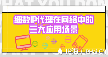 細數IP代理在網絡中的三大應用場景