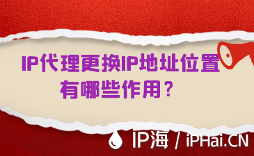 IP代理更換IP地址位置有哪些作用？