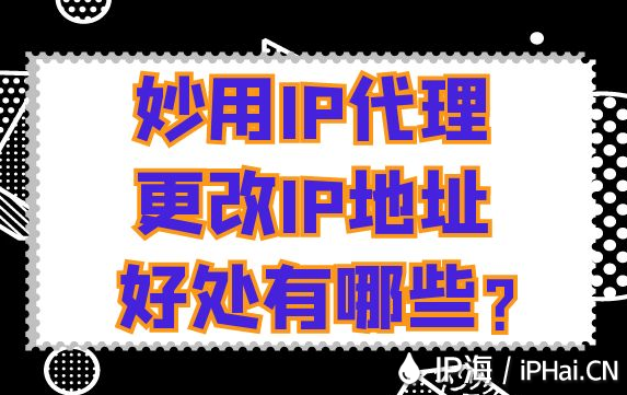 妙用IP代理更改IP地址好處有哪些？