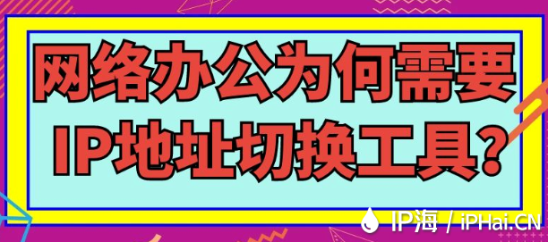 網絡辦公為何需要IP地址切換工具？